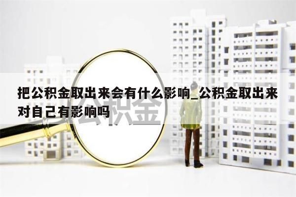 把公积金取出来会有什么影响_公积金取出来对自己有影响吗